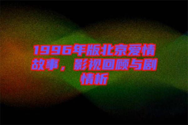 1996年版北京愛情故事，影視回顧與劇情析