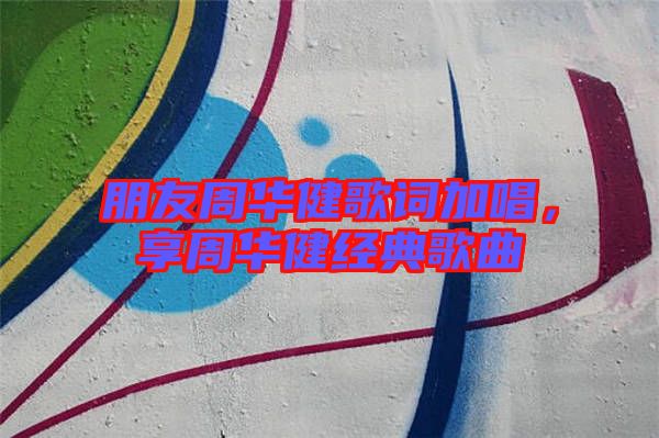 朋友周華健歌詞加唱，享周華健經(jīng)典歌曲