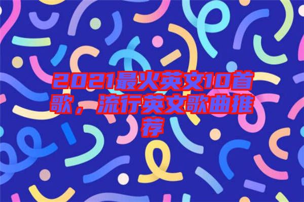 2021最火英文10首歌，流行英文歌曲推薦