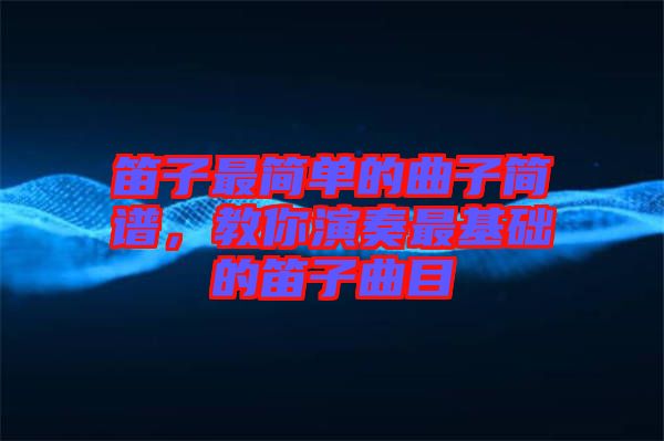 笛子最簡單的曲子簡譜，教你演奏最基礎(chǔ)的笛子曲目