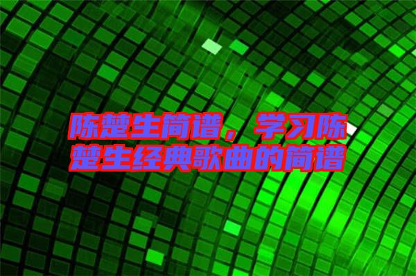 陳楚生簡譜，學習陳楚生經典歌曲的簡譜