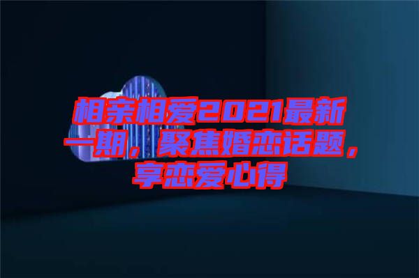 相親相愛(ài)2021最新一期，聚焦婚戀話題，享戀愛(ài)心得