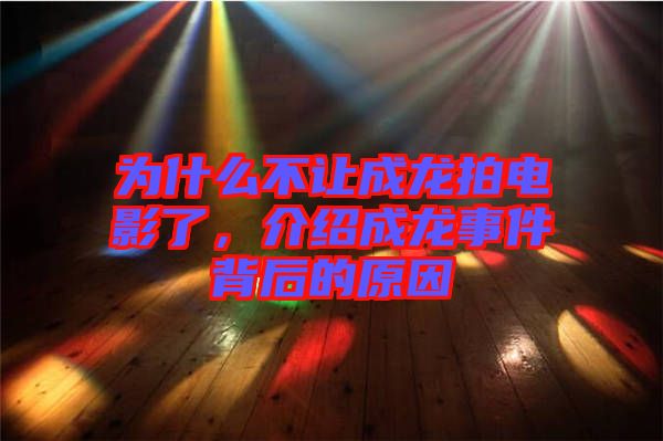 為什么不讓成龍拍電影了，介紹成龍事件背后的原因