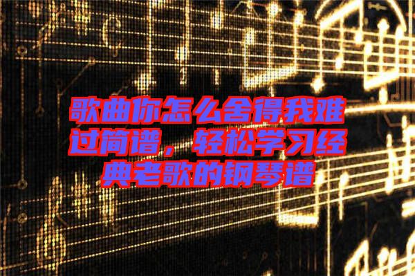 歌曲你怎么舍得我難過簡譜，輕松學(xué)習(xí)經(jīng)典老歌的鋼琴譜