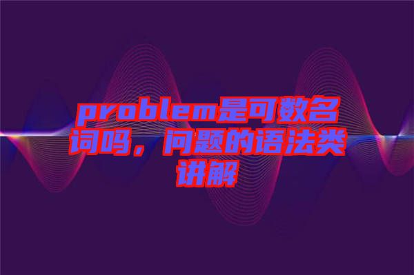 problem是可數名詞嗎，問題的語法類講解