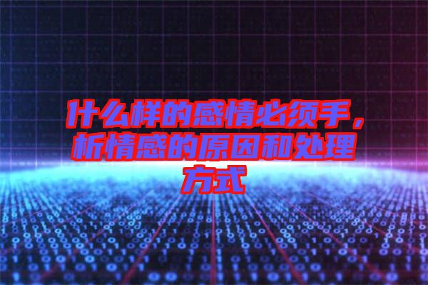 什么樣的感情必須手，析情感的原因和處理方式
