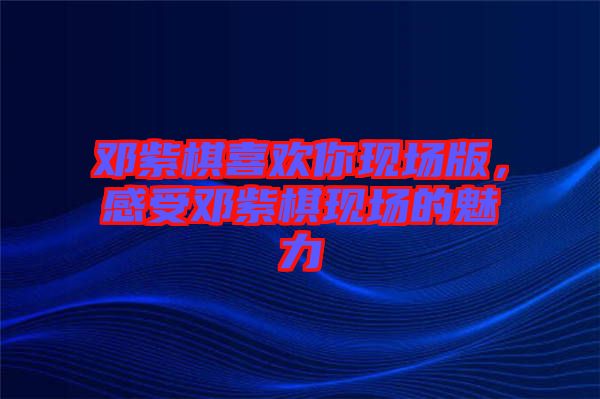 鄧紫棋喜歡你現(xiàn)場版，感受鄧紫棋現(xiàn)場的魅力