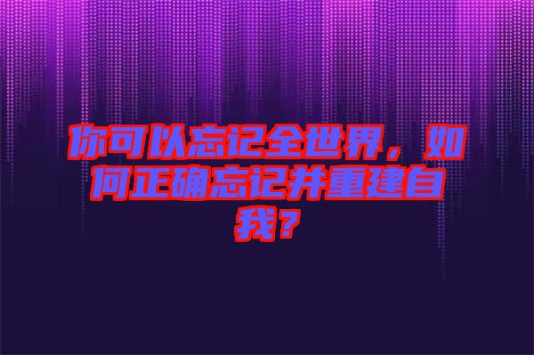 你可以忘記全世界，如何正確忘記并重建自我？
