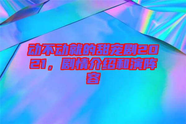 動(dòng)不動(dòng)就的甜寵劇2021，劇情介紹和演陣容