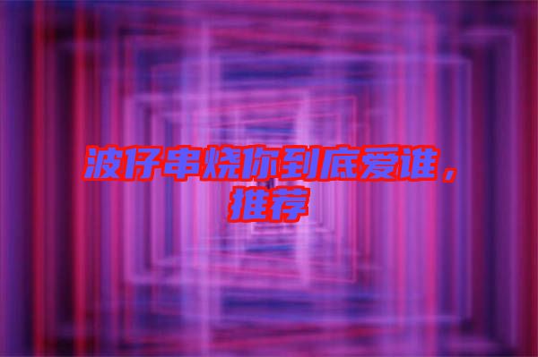 波仔串燒你到底愛誰，推薦