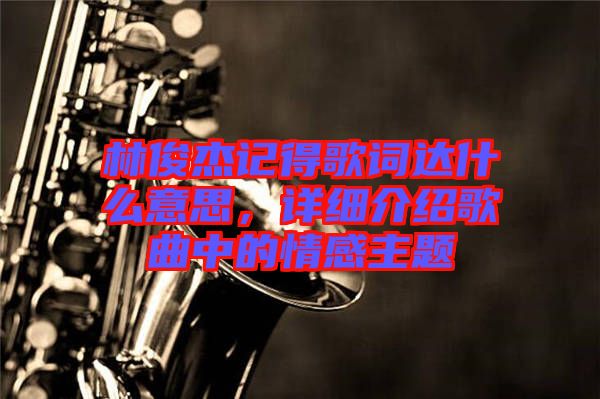 林俊杰記得歌詞達(dá)什么意思，詳細(xì)介紹歌曲中的情感主題