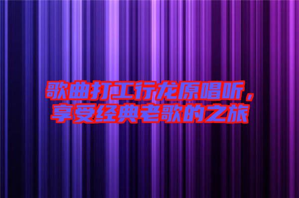 歌曲打工行龍原唱聽，享受經(jīng)典老歌的之旅