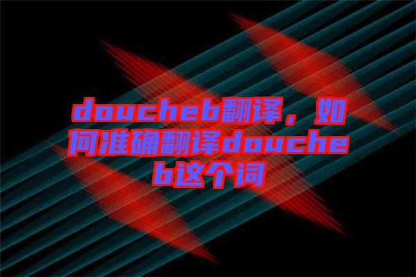 doucheb翻譯，如何準確翻譯doucheb這個詞