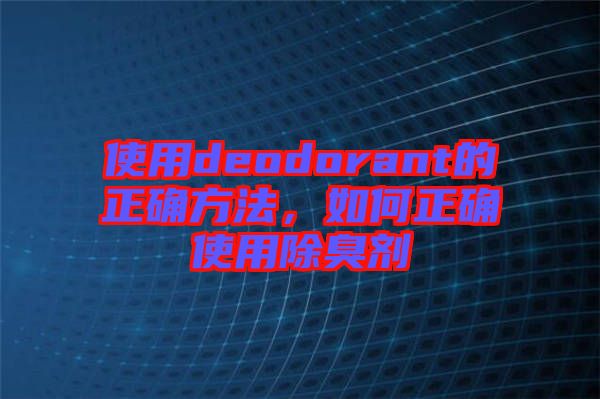 使用deodorant的正確方法，如何正確使用除臭劑