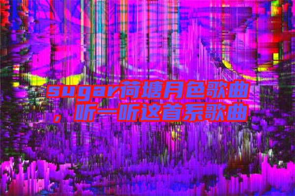 sugar荷塘月色歌曲，聽(tīng)一聽(tīng)這首系歌曲