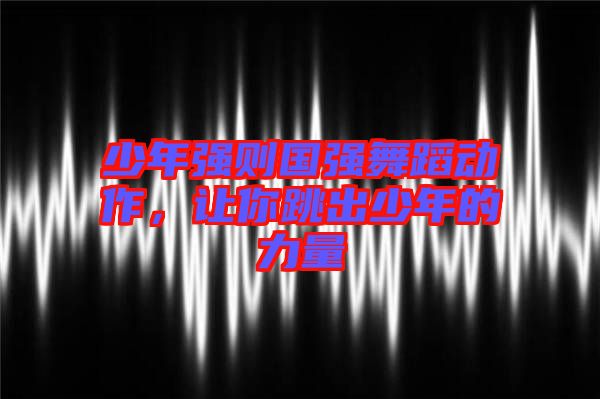 少年強(qiáng)則國強(qiáng)舞蹈動(dòng)作，讓你跳出少年的力量