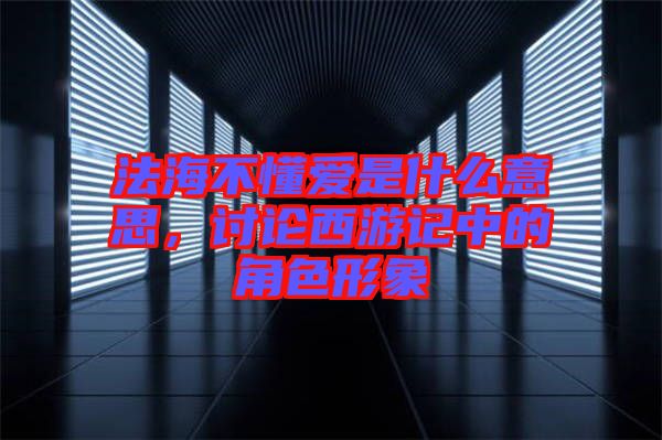 法海不懂愛是什么意思，討論西游記中的角色形象