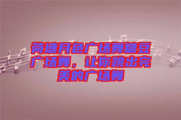 荷塘月色廣場舞糖豆廣場舞，讓你跳出完美的廣場舞