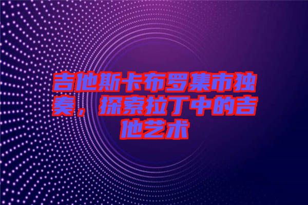 吉他斯卡布羅集市獨奏，探索拉丁中的吉他藝術(shù)