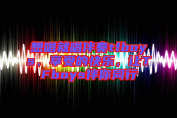 想唱就唱伴奏tfboys，享受的快樂，讓TFboys伴你同行