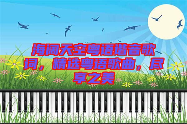 海闊天空粵語諧音歌詞，精選粵語歌曲，盡享之美