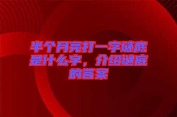 半個(gè)月亮打一字謎底是什么字，介紹謎底的答案
