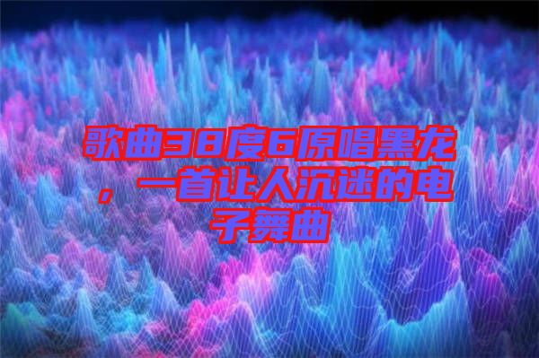 歌曲38度6原唱黑龍，一首讓人沉迷的電子舞曲