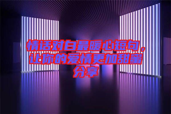 情話對(duì)白最暖心短句，讓你的愛情更加甜蜜分享