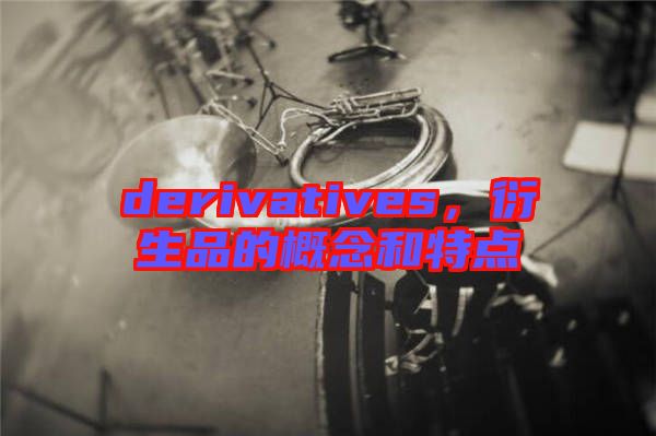 derivatives，衍生品的概念和特點