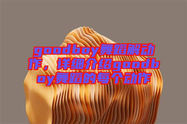 goodboy舞蹈解動作，詳細(xì)介紹goodboy舞蹈的每個動作