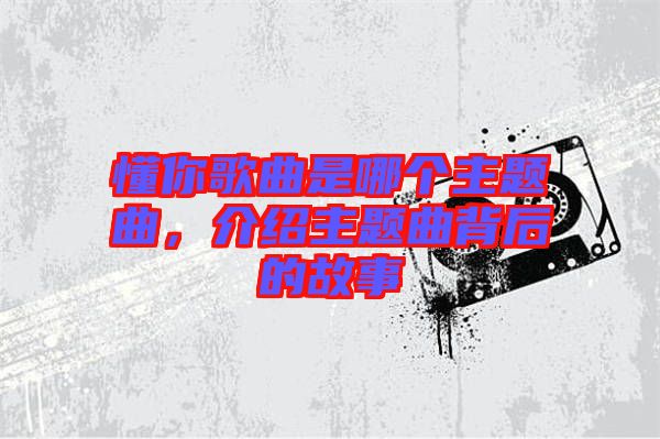 懂你歌曲是哪個(gè)主題曲，介紹主題曲背后的故事