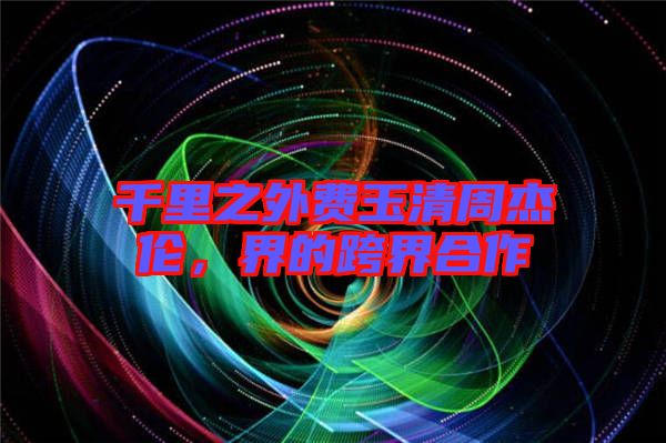 千里之外費(fèi)玉清周杰倫，界的跨界合作
