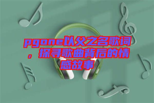 pgone以父之名歌詞，探尋歌曲背后的情感故事