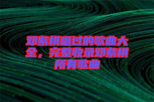 鄧紫棋唱過的歌曲大全，完整收錄鄧紫棋所有歌曲