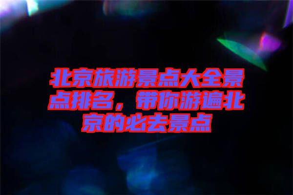 北京旅游景點大全景點排名，帶你游遍北京的必去景點