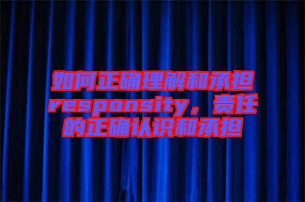 如何正確理解和承擔(dān)responsity，責(zé)任的正確認(rèn)識(shí)和承擔(dān)