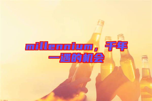 millennium，千年一遇的機(jī)會(huì)