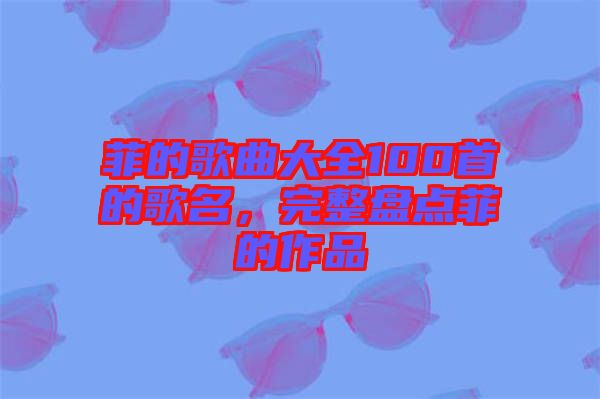 菲的歌曲大全100首的歌名，完整盤點(diǎn)菲的作品