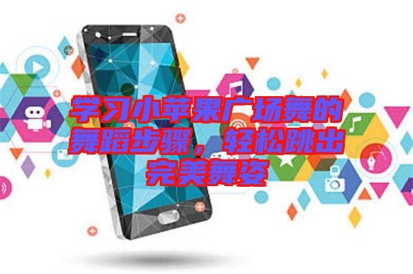 學(xué)習(xí)小蘋(píng)果廣場(chǎng)舞的舞蹈步驟，輕松跳出完美舞姿