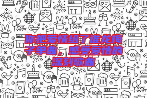 你把愛(ài)情給了誰(shuí)龍梅子單曲，感受愛(ài)情的深刻歌曲