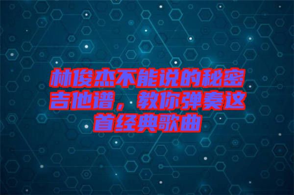 林俊杰不能說(shuō)的秘密吉他譜，教你彈奏這首經(jīng)典歌曲
