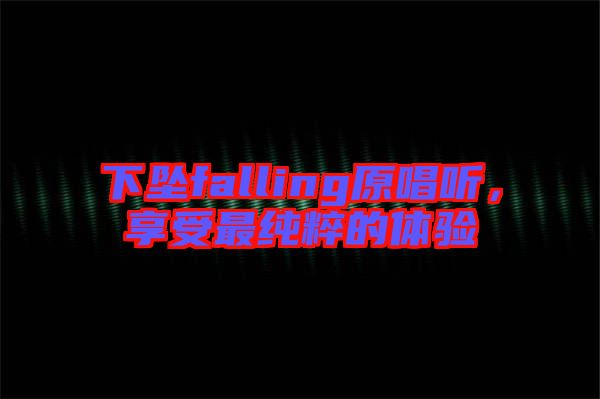 下墜falling原唱聽(tīng)，享受最純粹的體驗(yàn)