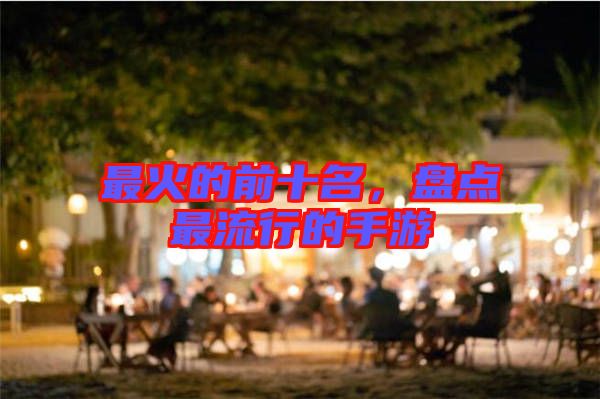 最火的前十名，盤點(diǎn)最流行的手游
