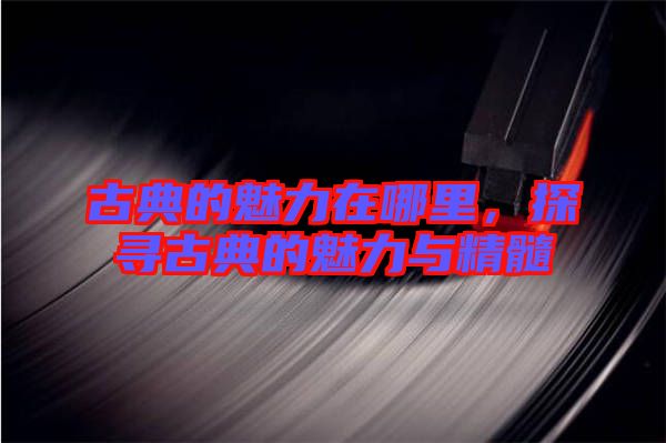 古典的魅力在哪里，探尋古典的魅力與精髓