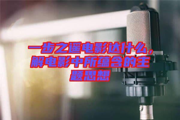 一步之遙電影達什么，解電影中所蘊含的主題思想