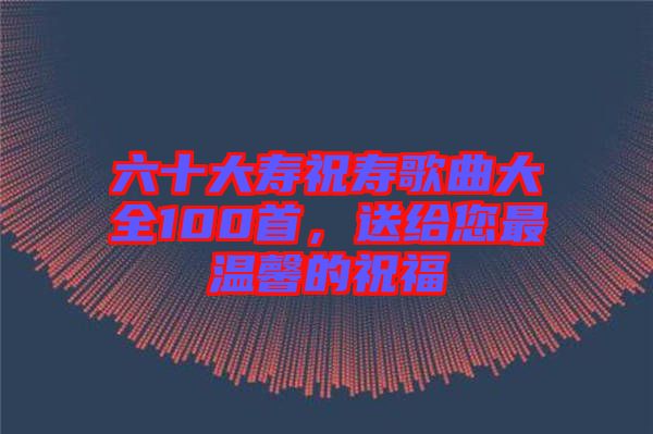六十大壽祝壽歌曲大全100首，送給您最溫馨的祝福