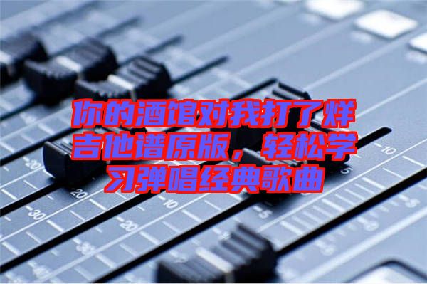 你的酒館對(duì)我打了烊吉他譜原版，輕松學(xué)習(xí)彈唱經(jīng)典歌曲