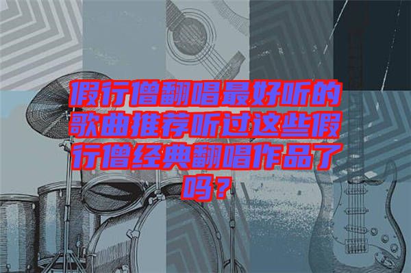 假行僧翻唱最好聽(tīng)的歌曲推薦聽(tīng)過(guò)這些假行僧經(jīng)典翻唱作品了嗎？