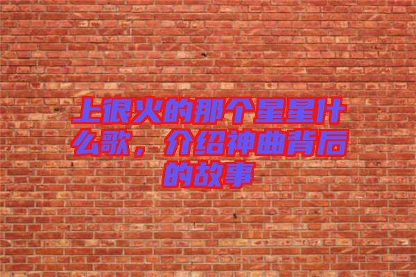 上很火的那個星星什么歌，介紹神曲背后的故事