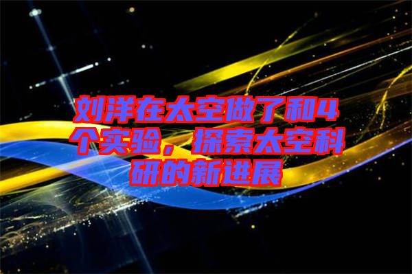 劉洋在太空做了和4個實驗，探索太空科研的新進展
